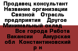 Продавец-консультант › Название организации ­ Связной › Отрасль предприятия ­ Другое › Минимальный оклад ­ 40 000 - Все города Работа » Вакансии   . Амурская обл.,Константиновский р-н